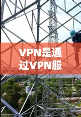 VPN是通过VPN服务器连接到外部网络,允许用户访问网络资源的技术。以下是对VPN功能的详细介绍