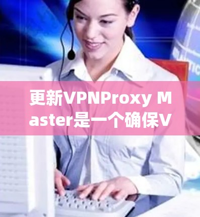 更新VPNProxy Master是一个确保VPN连接稳定的步骤,涉及检查配置文件和使用更新命令。以下是一个结构化的步骤指南