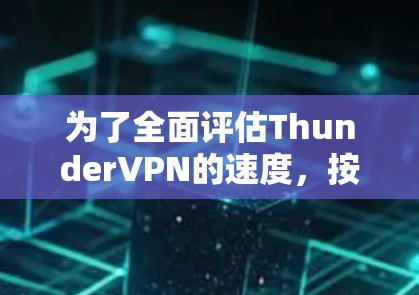 为了全面评估ThunderVPN的速度,按照以下步骤进行测试