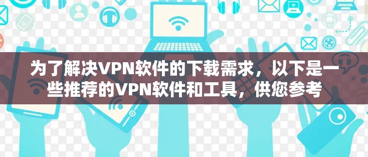 为了解决VPN软件的下载需求,以下是一些推荐的VPN软件和工具,供您参考