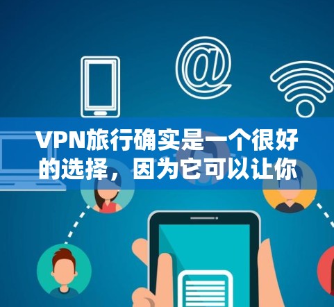 VPN旅行确实是一个很好的选择，因为它可以让你在旅行时保持网络安全。以下是一些关于VPN旅行的建议和步骤，帮助你更好地进行VPN旅行