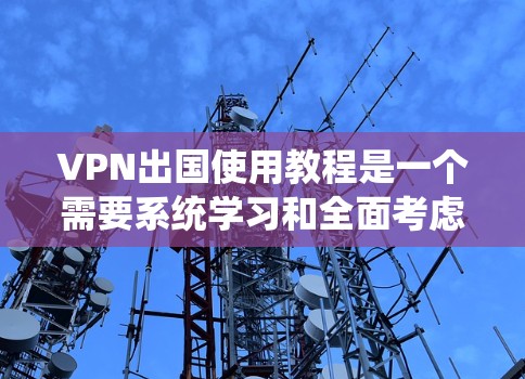 VPN出国使用教程是一个需要系统学习和全面考虑的步骤,以下是详细的指南