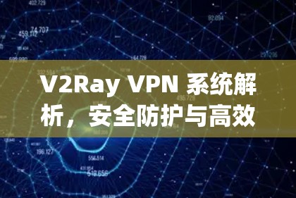 V2Ray VPN 系统解析,安全防护与高效通信解决方案
