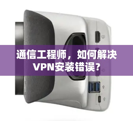 通信工程师,如何解决VPN安装错误?