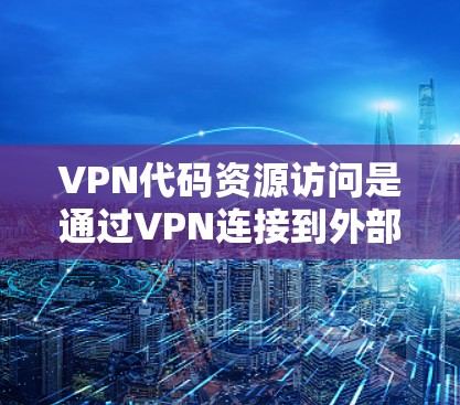 VPN代码资源访问是通过VPN连接到外部服务器,然后使用程序或脚本获取代码资源的过程。以下是详细的步骤和注意事项