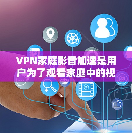 VPN家庭影音加速是用户为了观看家庭中的视频而使用的VPN服务,以提高视频质量或速度。以下是关于VPN家庭影音加速的步骤和注意事项