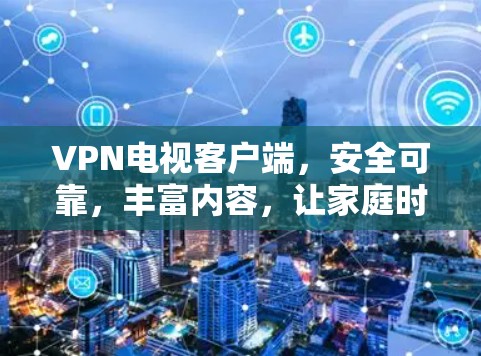 VPN电视客户端,安全可靠,丰富内容,让家庭时光不再被网络阻隔