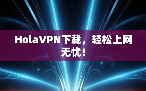 HolaVPN下载，轻松上网无忧！
