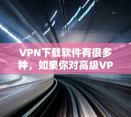 VPN下载软件有很多种，如果你对高级VPN软件感兴趣，以下是一些推荐的VPN下载网站以及一些实用的使用技巧