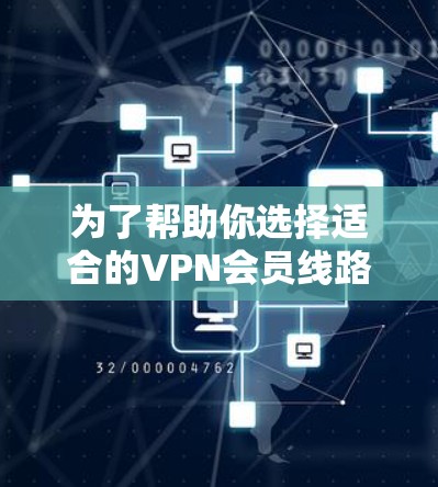为了帮助你选择适合的VPN会员线路，以下是一个综合考虑的因素和推荐列表
