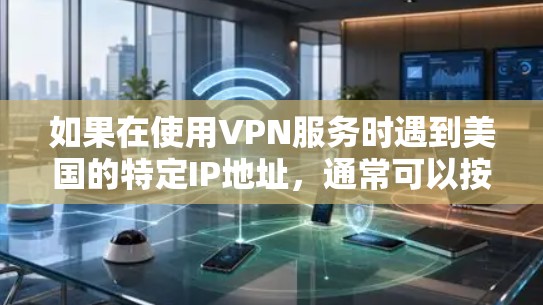 如果在使用VPN服务时遇到美国的特定IP地址,通常可以按照以下步骤进行连接和设置