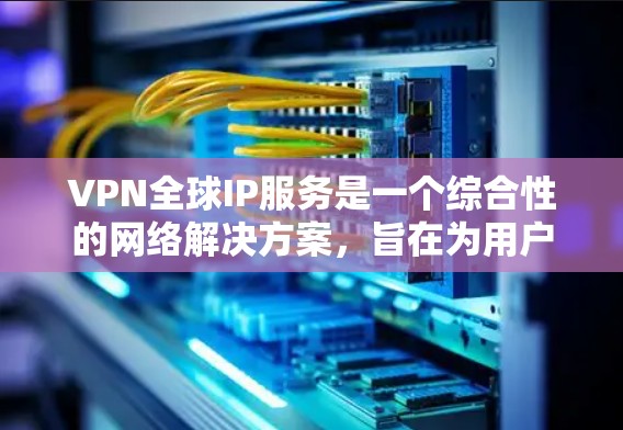 VPN全球IP服务是一个综合性的网络解决方案,旨在为用户提供在没有物理连接的情况下访问全球互联网资源的便利。以下是使用VPN全球IP服务的基本步骤和注意事项