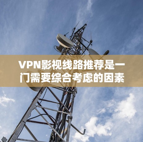 VPN影视线路推荐是一门需要综合考虑的因素，包括影视类型、质量、平台、安全性和用户需求的。以下是一些常见的VPN影视推荐类型和资源，供您参考