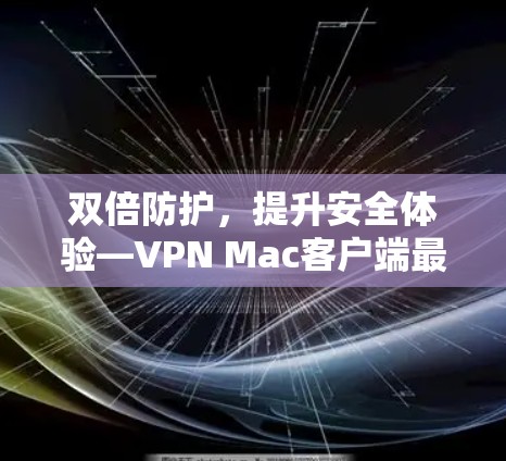 双倍防护,提升安全体验—VPN Mac客户端最新更新