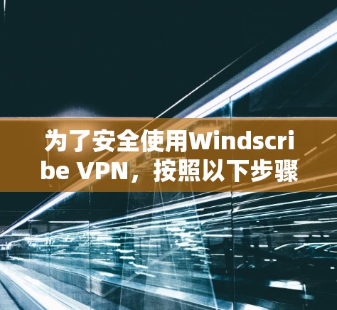 为了安全使用Windscribe VPN,按照以下步骤操作