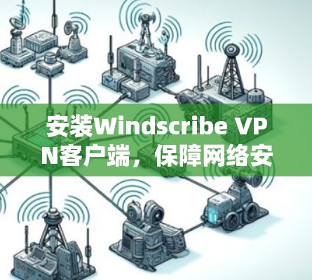 安装Windscribe VPN客户端,保障网络安全的可靠解决方案