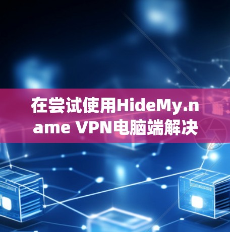 在尝试使用HideMy.name VPN电脑端解决网络问题时,以下是一些步骤和注意事项