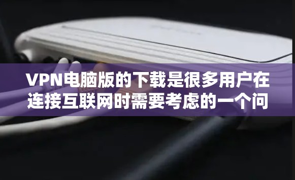 VPN电脑版的下载是很多用户在连接互联网时需要考虑的一个问题。以下是一些建议和步骤，帮助您轻松下载和使用VPN电脑版软件