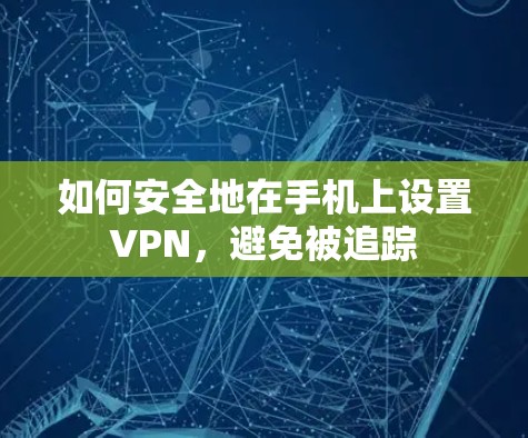 如何安全地在手机上设置VPN,避免被追踪