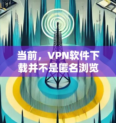 当前,VPN软件下载并不是匿名浏览软件,而是通过配置软件实现对网站的访问控制,而不是真正的匿名浏览。以下是一些关键点,帮助您更好地理解如何安全地使用VPN软件