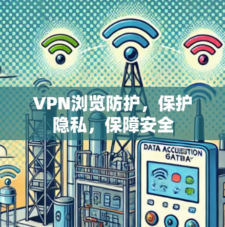 VPN浏览防护，保护隐私，保障安全