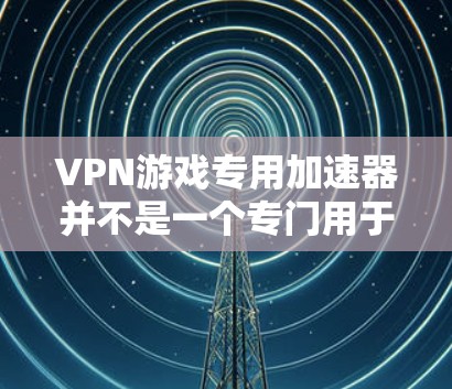 VPN游戏专用加速器并不是一个专门用于加速游戏的工具,而是用于安全访问互联网的软件。游戏本身需要使用优先级设置来确保安全访问