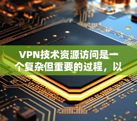 VPN技术资源访问是一个复杂但重要的过程,以下是其关键步骤和注意事项的详细解释
