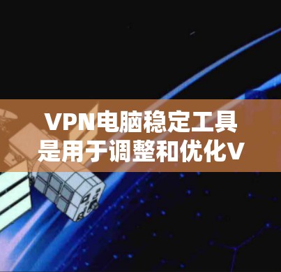 VPN电脑稳定工具是用于调整和优化VPN连接的软件,帮助用户更好地管理网络环境。以下是学习这些工具的步骤指南