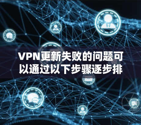 VPN更新失败的问题可以通过以下步骤逐步排查和解决