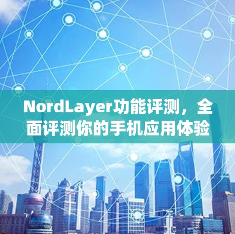 NordLayer功能评测,全面评测你的手机应用体验