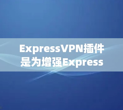 ExpressVPN插件是为增强ExpressVPN浏览器的功能而开发的附加功能,旨在提升访问速度和安全性。以下是详细的步骤和信息