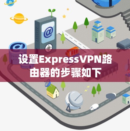 设置ExpressVPN路由器的步骤如下