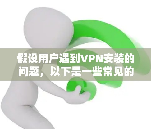 假设用户遇到VPN安装的问题,以下是一些常见的解决步骤和注意事项