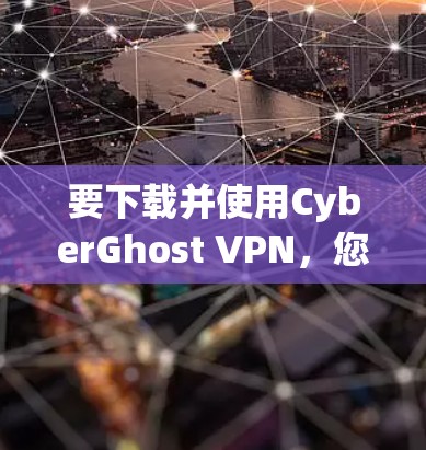 要下载并使用CyberGhost VPN,您可以按照以下步骤操作