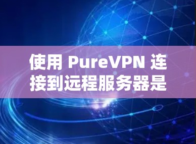 使用 PureVPN 连接到远程服务器是一个高效且安全的VPN工具。以下是详细的使用步骤指南