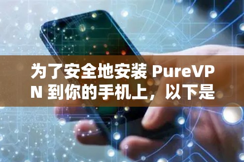 为了安全地安装 PureVPN 到你的手机上,以下是一些步骤的详细指南