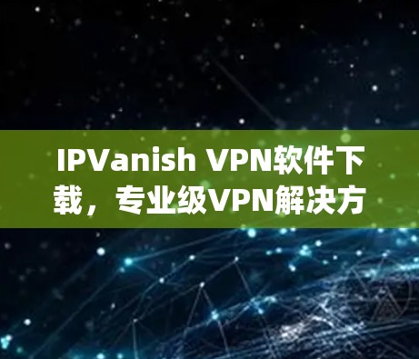 IPVanish VPN软件下载,专业级VPN解决方案,轻松连接 anywhere!