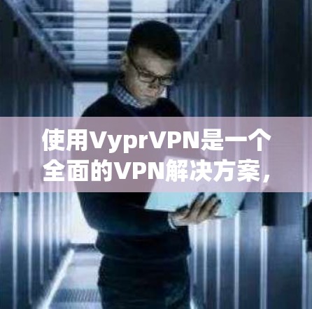 使用VyprVPN是一个全面的VPN解决方案,适合个人用户、企业用户以及对网络安全高度关注的用户。以下是一步步的使用建议