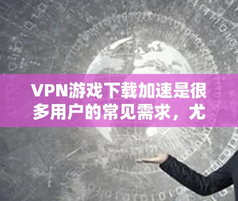 VPN游戏下载加速是很多用户的常见需求,尤其是在海外用户下载游戏时,担心下载速度慢而需要加速工具的帮助。以下是关于VPN游戏下载加速的实用信息和步骤