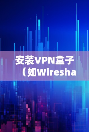 安装VPN盒子(如Wireshark)的步骤如下