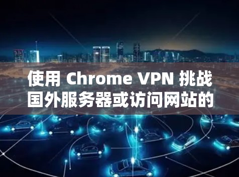 使用 Chrome VPN 挑战国外服务器或访问网站的步骤如下