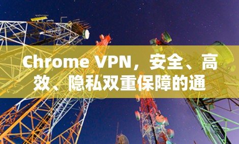 Chrome VPN,安全、高效、隐私双重保障的通信工具