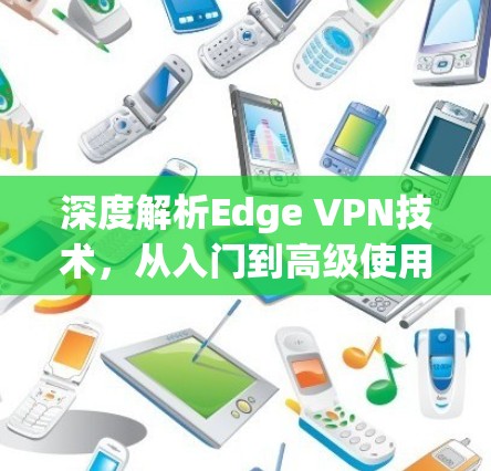深度解析Edge VPN技术，从入门到高级使用教程