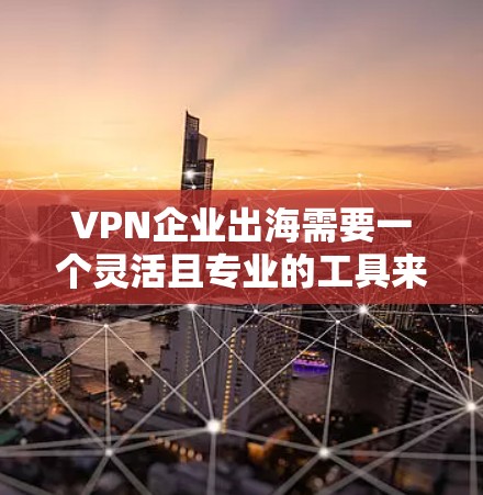 VPN企业出海需要一个灵活且专业的工具来支持整个流程,从战略规划到运营管理,再到用户体验优化。以下是一些常用的工具和方法,帮助您高效地执行VPN业务