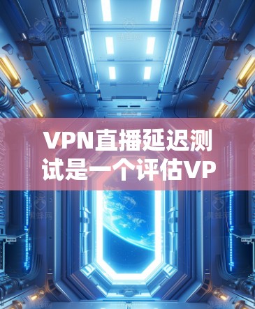 VPN直播延迟测试是一个评估VPN连接延迟的重要指标,但并非决定视频质量的唯一因素。以下是对VPN延迟测试的详细分析和建议