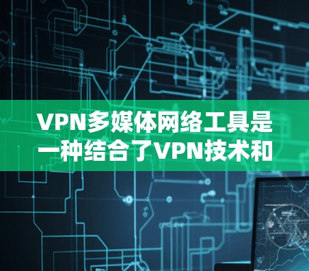 VPN多媒体网络工具是一种结合了VPN技术和多媒体传播的网络设备,旨在安全地通过网络传播视频、音频和图片等多媒体内容。以下是该设备的基本信息和使用步骤