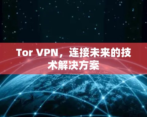 Tor VPN,连接未来的技术解决方案