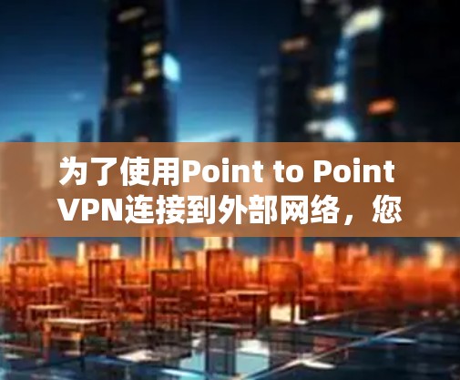 为了使用Point to Point VPN连接到外部网络,您可以按照以下步骤进行操作