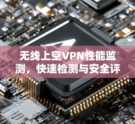 无线上空VPN性能监测,快速检测与安全评估