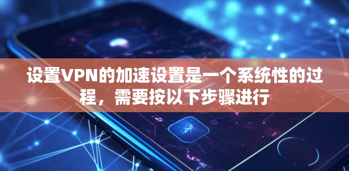 设置VPN的加速设置是一个系统性的过程,需要按以下步骤进行